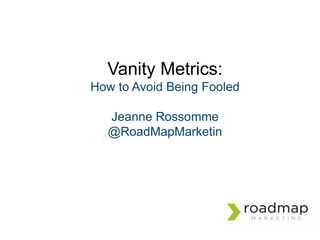 Vanity Metrics:
How to Avoid Being Fooled
Jeanne Rossomme
@RoadMapMarketin

 
