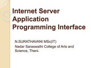 Internet Server
Application
Programming Interface
N.SURATHAVANI MSc(IT)
Nadar Saraswathi College of Arts and
Science, Theni.
 