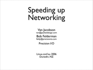 Speeding up
Networking
Van Jacobson
van@packetdesign.com

Bob Felderman
feldy@precisionio.com

Precision I/O

Linux.conf.au 2006
Dunedin, NZ

 