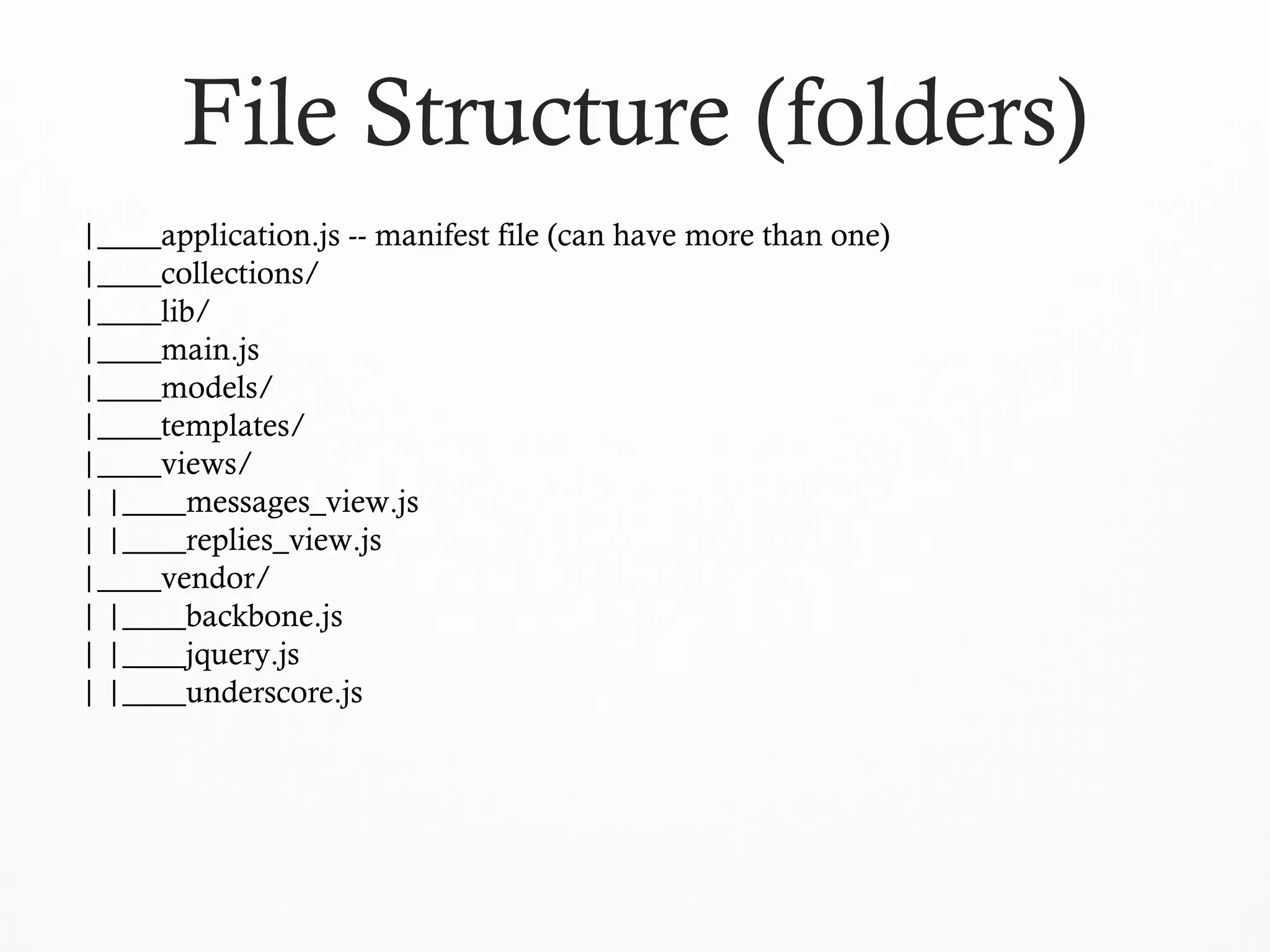 |____application.js -- manifest file (can have more than one)
|____collections/
|____lib/
|____main.js
|____models/
|____templates/
|____views/
| |____messages_view.js
| |____replies_view.js
|____vendor/
| |____backbone.js
| |____jquery.js
| |____underscore.js
File Structure (folders)
 