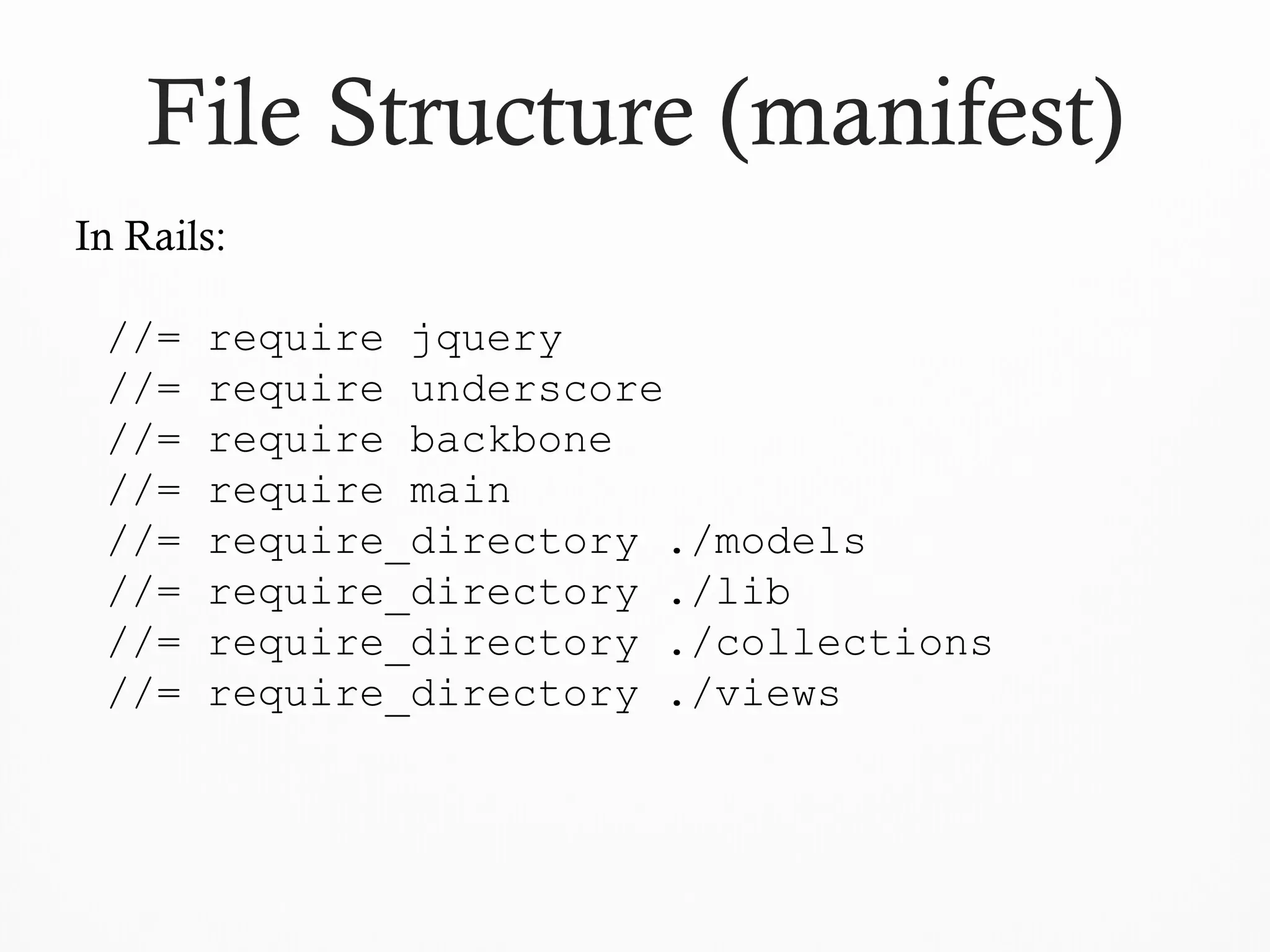 File Structure (manifest)
In Rails:
//= require jquery
//= require underscore
//= require backbone
//= require main
//= require_directory ./models
//= require_directory ./lib
//= require_directory ./collections
//= require_directory ./views
 