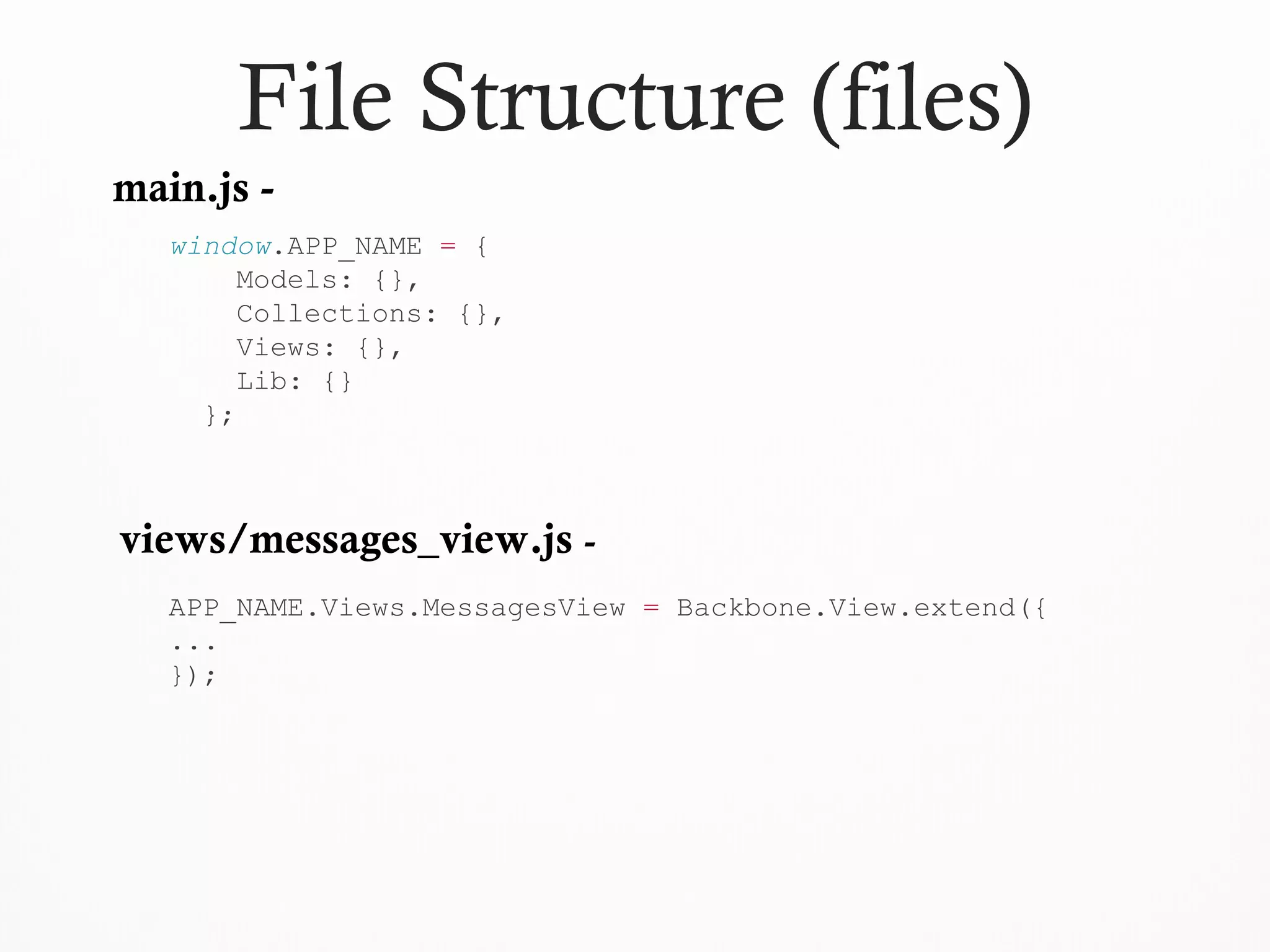 File Structure (files)
window.APP_NAME = {
Models: {},
Collections: {},
Views: {},
Lib: {}
};
main.js -
views/messages_view.js -
APP_NAME.Views.MessagesView = Backbone.View.extend({
...
});
 