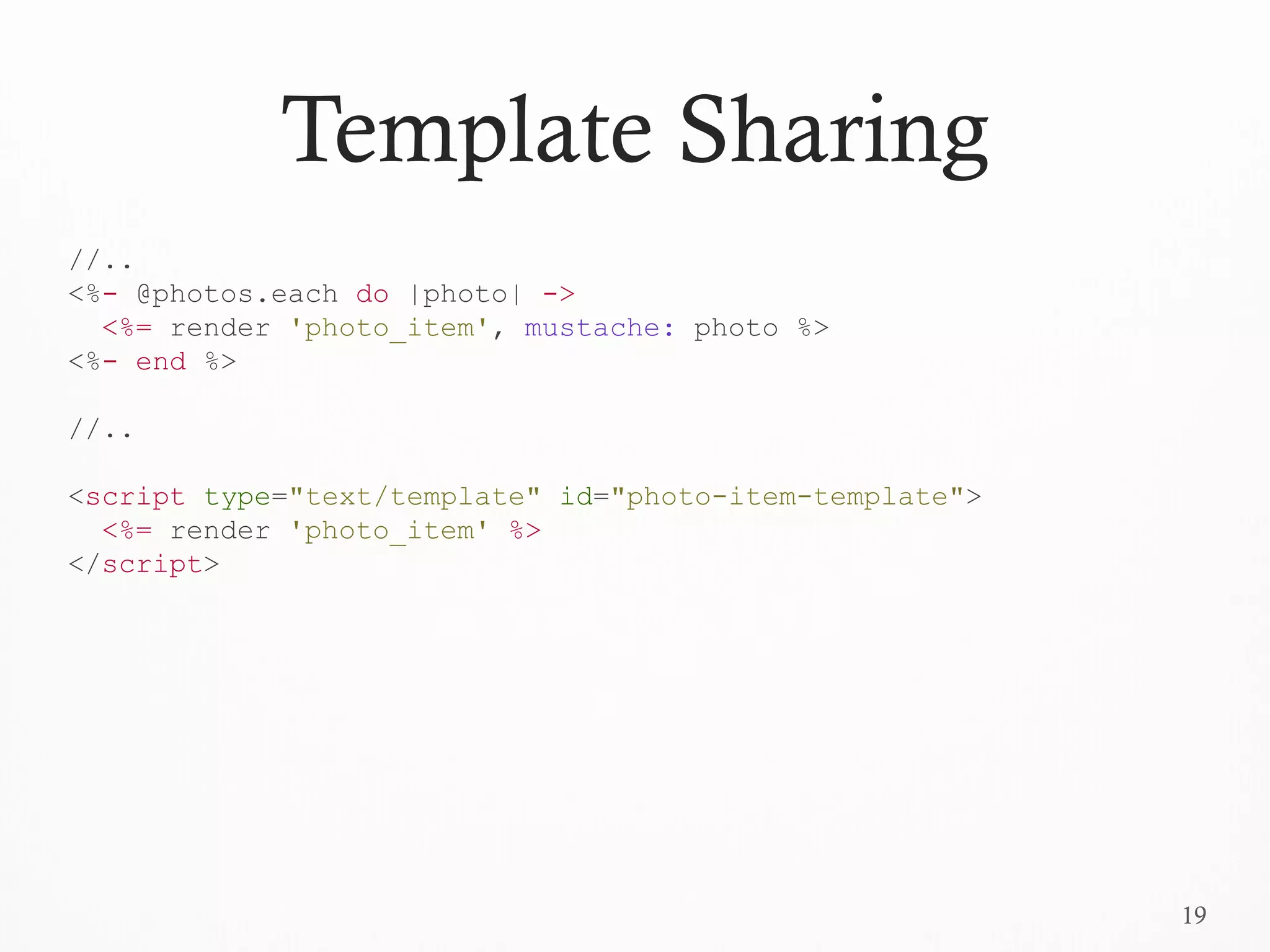 19
Template Sharing
//..
<%- @photos.each do |photo| ->
<%= render 'photo_item', mustache: photo %>
<%- end %>
//..
<script type="text/template" id="photo-item-template">
<%= render 'photo_item' %>
</script>
 