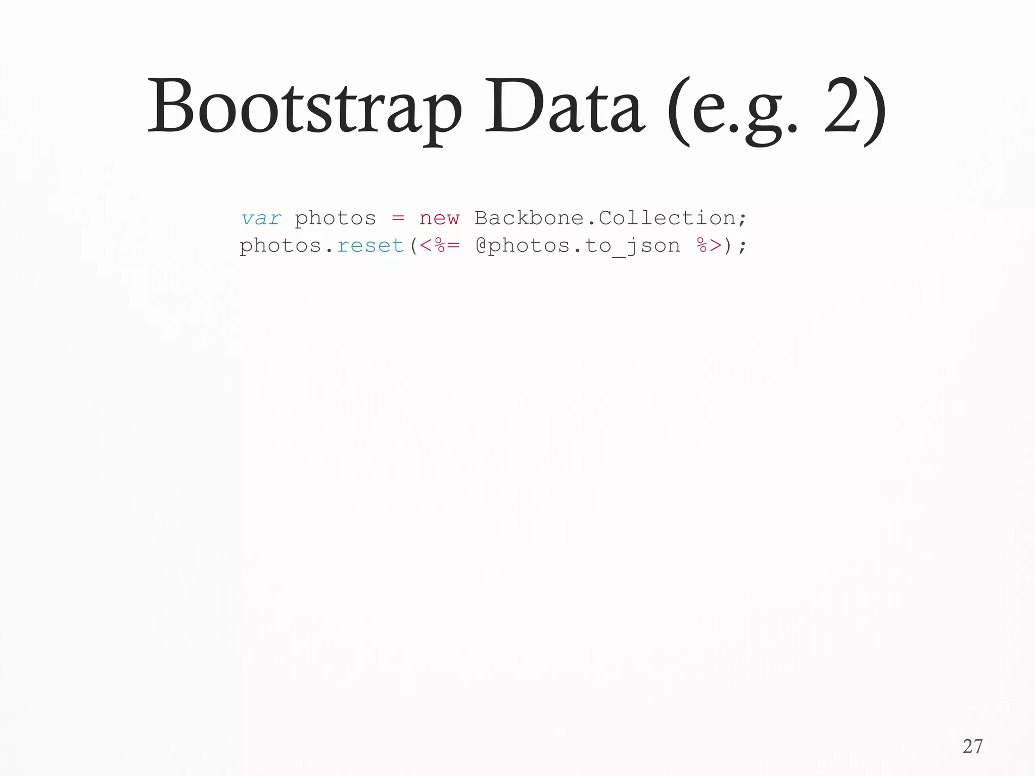 27
Bootstrap Data (e.g. 2)
var photos = new Backbone.Collection;
photos.reset(<%= @photos.to_json %>);
 