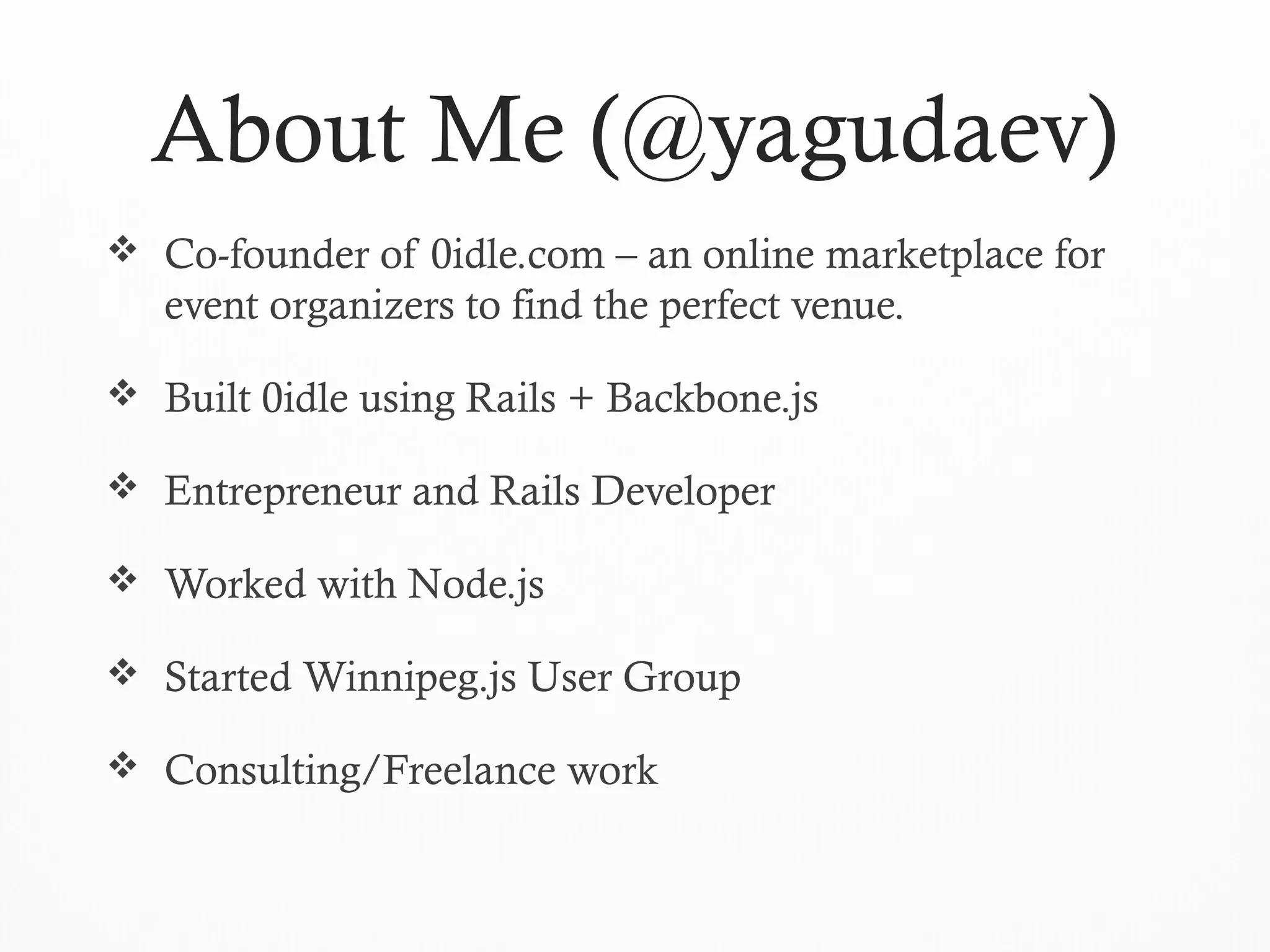 About Me (@yagudaev)
 Co-founder of 0idle.com – an online marketplace for
event organizers to find the perfect venue.
 Built 0idle using Rails + Backbone.js
 Entrepreneur and Rails Developer
 Worked with Node.js
 Started Winnipeg.js User Group
 Consulting/Freelance work
 