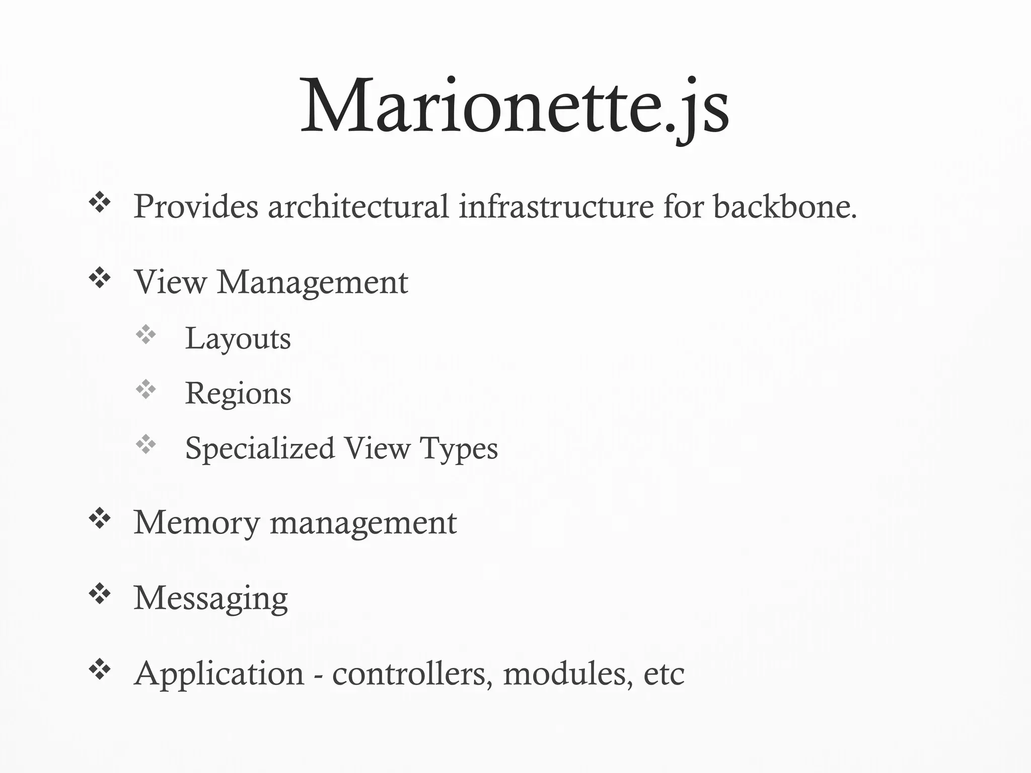 Marionette.js
 Provides architectural infrastructure for backbone.
 View Management
 Layouts
 Regions
 Specialized View Types
 Memory management
 Messaging
 Application - controllers, modules, etc
 