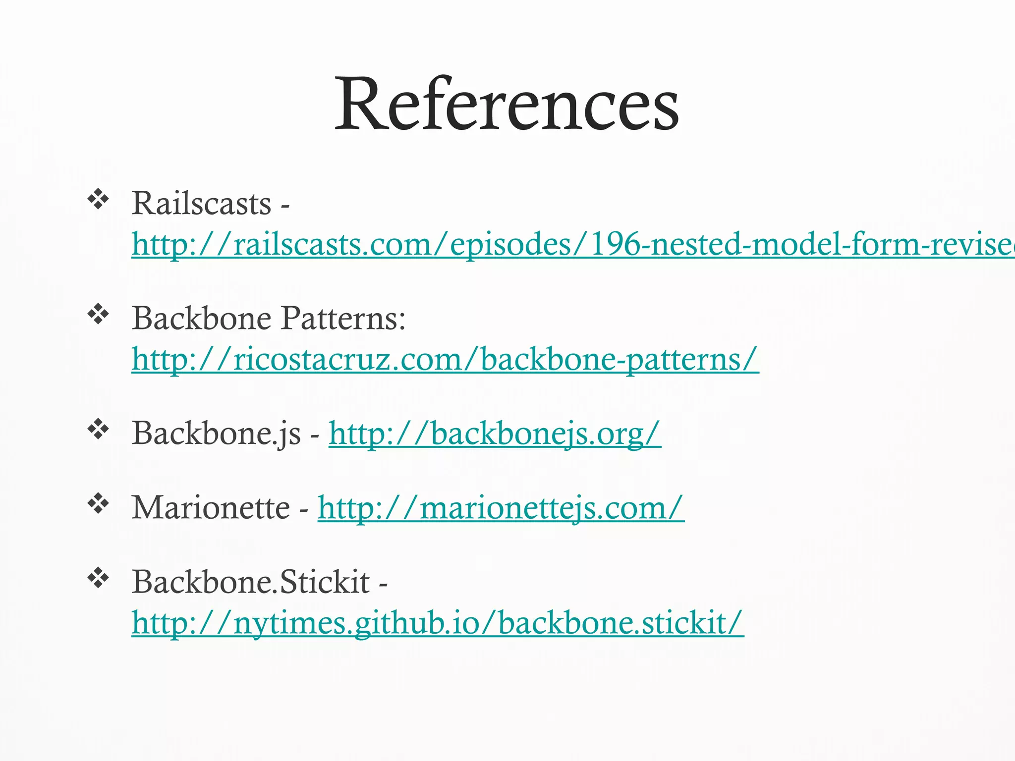 References
 Railscasts -
http://railscasts.com/episodes/196-nested-model-form-revised
 Backbone Patterns:
http://ricostacruz.com/backbone-patterns/
 Backbone.js - http://backbonejs.org/
 Marionette - http://marionettejs.com/
 Backbone.Stickit -
http://nytimes.github.io/backbone.stickit/
 