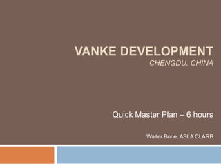 VANKE DEVELOPMENT
             CHENGDU, CHINA




    Quick Master Plan – 6 hours

             Walter Bone, ASLA CLARB
 