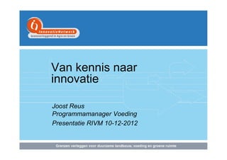 Van kennis naar
innovatie
Joost Reus
Programmamanager Voeding
Presentatie RIVM 10-12-2012

 