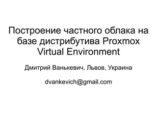 Построение частного облака на
 базе дистрибутива Proxmox
     Virtual Environment
   Дмитрий Ванькевич, Львов, Украина

         dvankevich@gmail.com
 