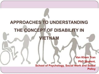 APPROACHES TO UNDERSTANDING THE CONCEPT OF DISABILITY IN VIETNAM Van Kham Tran PhD Student,  School of Psychology, Social Work and Social Policy 
