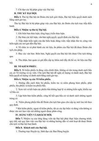 4
7. Chỉ đạo các bộ phận giúp việc Đại hội.
II. THƯ KÝ ĐẠI HỘI.
Điều 3. Thư ký Đại hội do Đoàn chủ tịch giới thiệu, Đại hội biểu quyết danh sách
bằng cách giơ tay.
Thư ký Đại hội là bộ phận giúp việc của Đại hội, do Đoàn chủ tịch trực tiếp điều
hành.
Điều 4. Nhiệm vụ thư ký Đại hội.
1. Ghi biên bản thảo luận, tổng hợp ý kiến thảo luận.
2. Dự thảo các kết luận, văn bản nghị quyết, quyết định của Đại hội.
3. Tiếp nhận kiến nghị của đại biểu hoặc đảng viên; tiếp nhận thư từ, công văn
kiến nghị các nơi gửi đến Đại hội.
4. Tổ chức in và phát hành các tài liệu, ấn phẩm của Đại hội đã được Đoàn chủ
tịch cho phép.
5. Đọc các văn bản: Biên bản, Nghị quyết của Đại hội khi được Chủ tịch thông
qua.
6. Thu nhận, bảo quản và gửi đến cấp ủy khóa mới đầy đủ hồ sơ, tài liệu của Đại
hội.
III. TỔ KIỂM PHIẾU.
Điều 5. Tổ kiểm phiếu là đảng viên chính thức, không có tên trong danh sách bầu
cử, có Tổ trưởng và ủy viên. Chủ tịch Đại hội đề nghị số lượng và danh sách, Đại hội
biểu quyết số lượng và danh sách bằng cách giơ tay.
Điều 6. Nhiệm vụ của Tổ kiểm phiếu.
1. Hướng dẫn cách thức bỏ phiếu, kiểm tra và niêm phong hòm phiếu, phát
phiếu, thu phiếu và kiểm tra phiếu bầu.
2. Xem xét và kết luận các phiếu bầu không hợp lệ và những kiến nghị, khiếu nại
về bầu cử.
3. Lập biên bản kiểm phiếu, công bố kết quả bầu cử và danh sách những người
trúng cử.
4.. Niêm phong phiếu bầu để Đoàn chủ tịch bàn giao cho cấp ủy mới lưu trữ theo
quy định.
* Khi kiểm phiếu, ngoài tổ kiểm phiếu, tất cả các đại biểu và đảng viên không ai
được vào nơi làm việc trừ những người được phân công.
IV. ĐẢNG VIÊN VÀ KHÁCH MỜI.
Điều 7. Nhiệm vụ của từng đảng viên dự Đại hội phải thực hiện chương trình,
quy chế, nội quy làm việc của Đại hội và những hướng dẫn về sinh hoạt đã được Đoàn
chủ tịch và Đại hội ban hành.
Điều 8. Khách mời của Đại hội.
1. Thường trực Huyện ủy, lãnh đạo các Ban Đảng huyện.
 