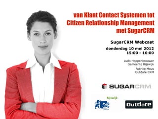 van Klant Contact Systemen tot
Citizen Relationship Management
                   met SugarCRM
                SugarCRM Webcast
              donderdag 10 mei 2012
                       15:00 - 16:00

                      Ludo Hoppenbrouwer
                        Gemeente Rijswijk
                             Fabrice Mous
                             Outdare CRM
 