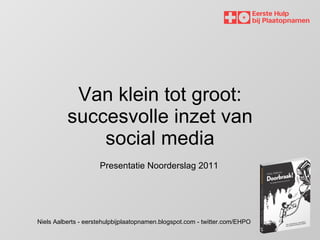 Van klein tot groot: succesvolle inzet van social media Niels Aalberts - eerstehulpbijplaatopnamen.blogspot.com - twitter.com/EHPO Presentatie Noorderslag 2011 