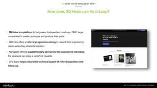How does 3D Hubs use Viral Loop?
03 / HOW DO WE IMPLEMENT THIS?
48
/ 3D Hubs is a platform for engineers (independent, sta...