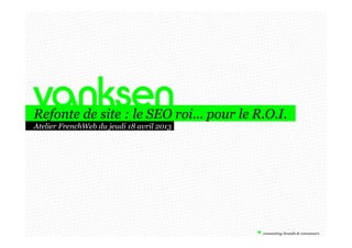 Refonte de site : le SEO roi… pour le R.O.I.
Atelier FrenchWeb du jeudi 18 avril 2013
 