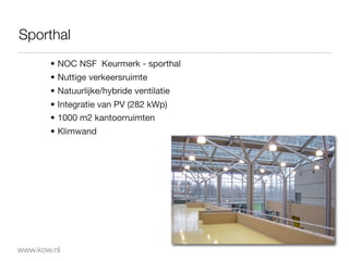 Sporthal
       • NOC NSF Keurmerk - sporthal
       • Nuttige verkeersruimte
       • Natuurlijke/hybride ventilatie
       • Integratie van PV (282 kWp)
       • 1000 m2 kantoorruimten
       • Klimwand




www.kow.nl
 
