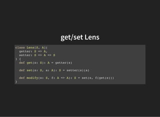 get/set Lens
getter/setter をコンストラクタの引数として与える。
class Lens[S, A](
getter: S => A,
setter: S => A => S
) {
 