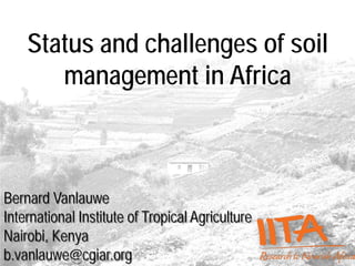 Status and challenges of soil
management in Africa
Bernard Vanlauwe
International Institute of Tropical Agriculture
Nairobi, Kenya
b.vanlauwe@cgiar.org
 