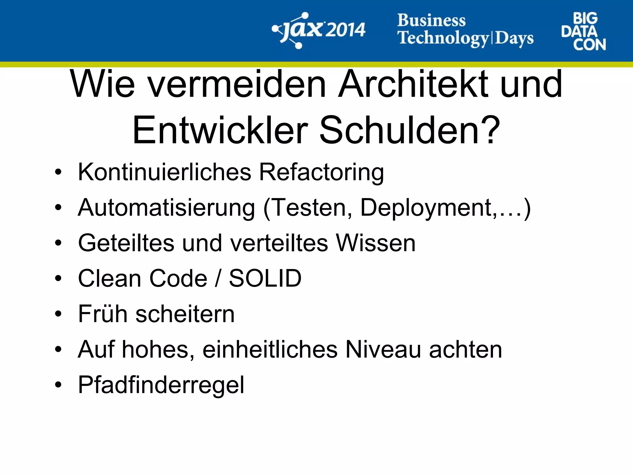 Wie vermeiden Architekt und
Entwickler Schulden?
• Kontinuierliches Refactoring
• Automatisierung (Testen, Deployment,…)
• Geteiltes und verteiltes Wissen
• Clean Code / SOLID
• Früh scheitern
• Auf hohes, einheitliches Niveau achten
• Pfadfinderregel
 