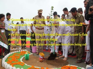 Government is taking initiative but only for one day
Trees acquire too many space so there is no space to build
houses
As the standardof living developed fromsmall houses to flats
plantingtrees got less and people forget.
Not only planting but also we must savetrees frombeing cut
 
