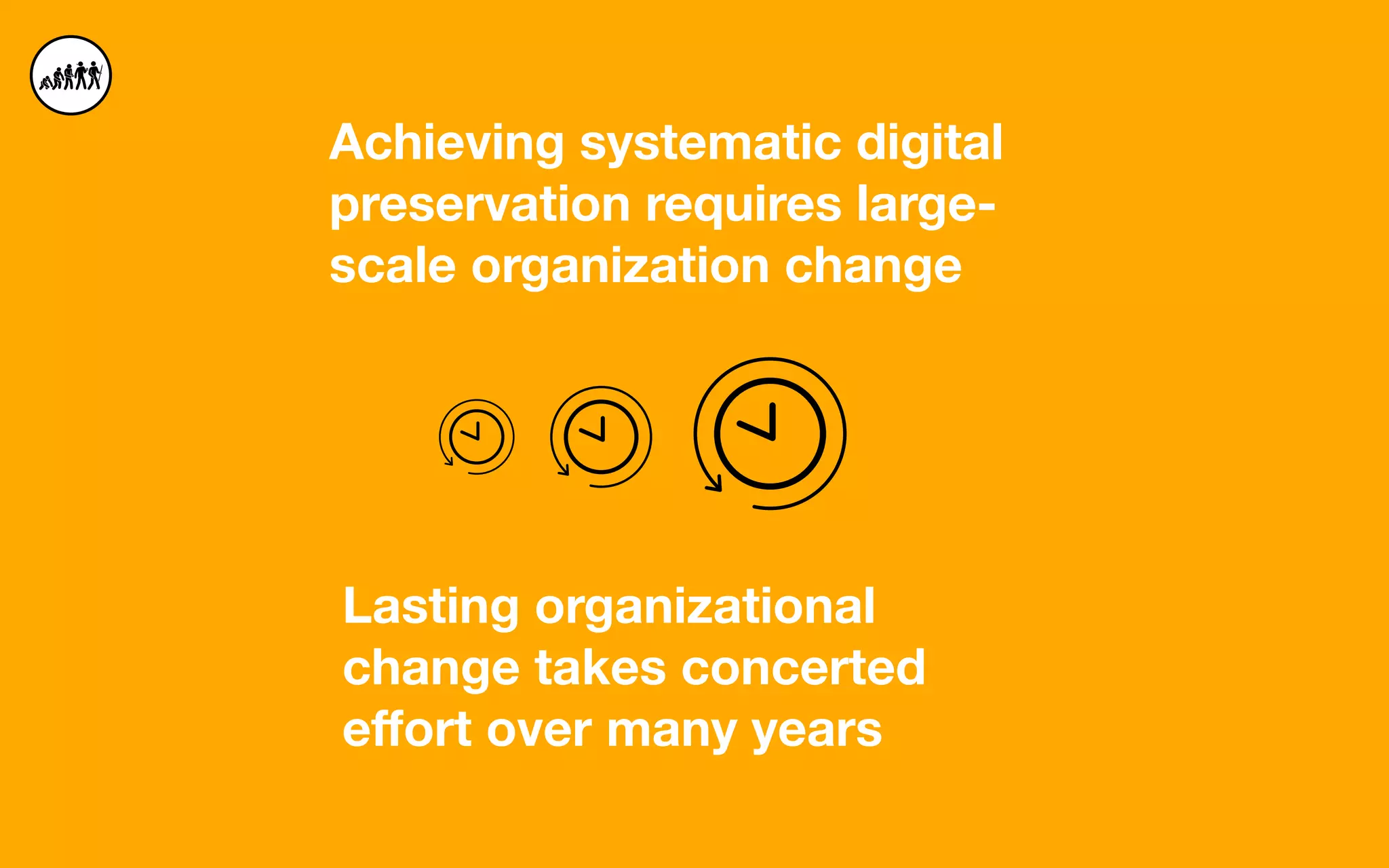 Achieving systematic digital
preservation requires large-
scale organization change
Lasting organizational
change takes concerted
eﬀort over many years
 