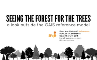 SEEING THE FOREST FOR THE TREES
Kara Van Malssen | AVPreserve
PERICLES Conference
November 30, 2016
kara@avpreserve.com
@kvanmalssen
a look outside the OAIS reference model
 