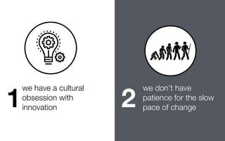 1
we have a cultural
obsession with
innovation 2
we don’t have
patience for the slow
pace of change
 