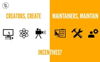 CREATORS, CREATE MAINTAINERS, MAINTAIN
INCENTIVES?
 
