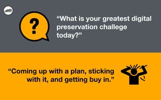 “Coming up with a plan, sticking
with it, and getting buy in.”
“What is your greatest digital
preservation challege
today?”
 