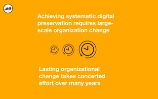 Achieving systematic digital
preservation requires large-
scale organization change
Lasting organizational
change takes concerted
eﬀort over many years
 