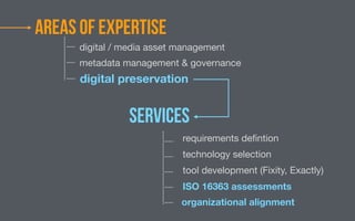 areas of expertise
digital / media asset management
metadata management & governance
digital preservation
services
requirements deﬁntion
technology selection
tool development (Fixity, Exactly)
ISO 16363 assessments
organizational alignment
 