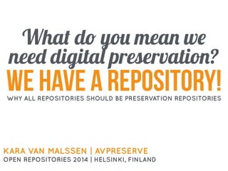 What do you mean we
need digital preservation?
KARA VAN MALSSEN | AVPRESERVE
OPEN REPOSITORIES 2014 | HELSINKI, FINLAND
we have a repository!WHY ALL REPOSITORIES SHOULD BE PRESERVATION REPOSITORIES
 