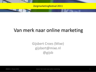 Gijsbert Croes (Mixe)gijsbert@mixe.nl@gijsb Zorgmarketingfestival 2011 Van merk naar online marketing Sessie: Van merk naar online marketing ZMW11 - 23 juni 2011 1 