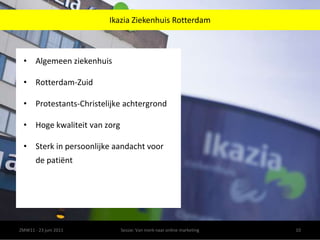 Ikazia Ziekenhuis RotterdamZMW11 - 23 juni 2011Sessie: Van merk naar online marketing10Algemeen ziekenhuis