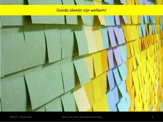 Goede ideeën zijn welkom!ZMW11 - 23 juni 2011Sessie: Van merk naar online marketing6