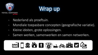 Wrap up
- Nederland als proeftuin.
- Mondiale toepasbare concepten (geografische variatie).
- Kleine ideëen, grote oplossingen.
- Samen werken, samenwerken en samen netwerken.
 