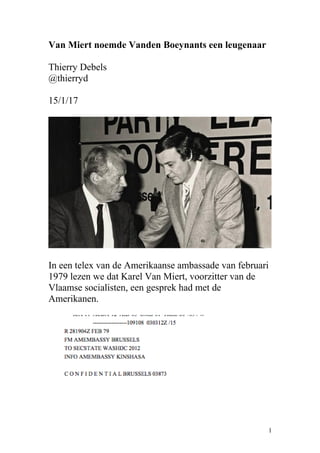 Van Miert noemde Vanden Boeynants een leugenaar
Thierry Debels
@thierryd
15/1/17
In een telex van de Amerikaanse ambassade van februari
1979 lezen we dat Karel Van Miert, voorzitter van de
Vlaamse socialisten, een gesprek had met de
Amerikanen.
1
 