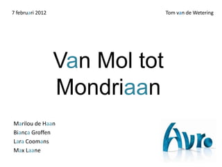 7 februari 2012                 Tom van de Wetering




                  Van Mol tot
                  Mondriaan
Marilou de Haan
Bianca Groffen
Lara Coomans
Max Laane
 