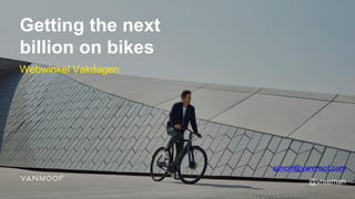 Getting the next
billion on bikes
Webwinkel Vakdagen
simon@vanmoof.com
@vreeman
 