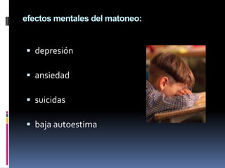 efectos mentales del matoneo:


 depresión

 ansiedad

 suicidas

 baja autoestima
 