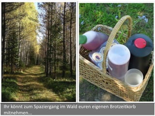 Ihr könnt zum Spaziergang im Wald euren eigenen Brotzeitkorb
mitnehmen...
 