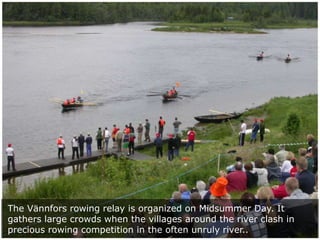 The Vännfors rowing relay is organized on Midsummer Day. It
gathers large crowds when the villages around the river clash ...