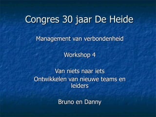 Congres 30 jaar De Heide Management van verbondenheid Workshop 4 Van niets naar iets Ontwikkelen van nieuwe teams en leiders Bruno en Danny 