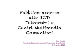Pubblico accesso
    alle ICT:
   Telecentri e
Centri Multimedia
   Comunitari
                                                    Sara Vannini
  Tecnologie Digitali nelle Istituzioni Pubbliche e No profit (BA)
                                               6 Novembre 2012
 