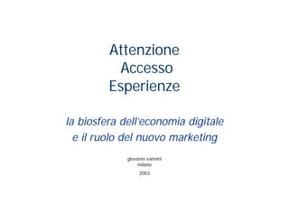 Attenzione
          Accesso
         Esperienze

la biosfera dell’economia digitale
  e il ruolo del nuovo marketing
             giovanni vannini
                  milano
                  2003
 
