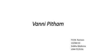 Vanni Pitham
F.R.M. Ramees
13/SM/10
Siddha Medicine
USM-TC/EUSL
 