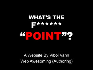 WHAT’S THE
F******
“POINT”?
A Website By Vibol Vann
Web Awesoming (Authoring)
 