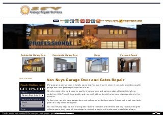 Van Nuys Garage Door and Gates Repair 
SFV garage repair services is locally operating. You can trust in when it comes to providing quality 
garage door and gates repair services in town. 
We only provide the most superior quality of garage door and gates products. Guaranteed all are 
made from USA. They all have quality and top-notched brands which also has a high reputation in this 
business. 
Furthermore, we also have garage door and gates product designs specially acquired to suit your taste 
given at a very economical price. 
All of our employed garage door and gates repair technicians are certified and fully trained. Being the 
skilled experts, they have full knowledge to conduct repairs on all makes and models. We always 
(818) 646-8084 
BBooookk OOnnlliinnee aanndd 
GET 10% OFF! 
I Need: 
Garage Door Install 
ation 
Month 
Day 
I want you to come at: 
Time: 
HOME RESIDENTIAL GARAGE HOMES COMMERCIAL GARAGE HOCMaESll NGAoTEwS PAR8TS1 A8N-D6 R4EP6A-IR80B8LO4G 
Residential Garage Door Commercial Garage Door Gates Parts and Repair 
Easily create high-quality PDFs from your web pages - get a business license! 
 