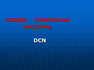 DISEÑO CURRICULAR
NACIONAL
DCN
 